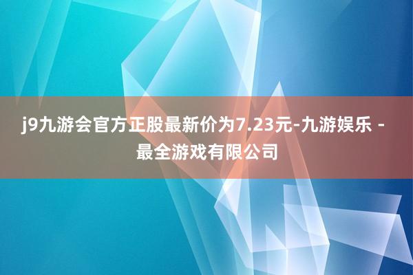 j9九游会官方正股最新价为7.23元-九游娱乐 - 最全游戏有限公司
