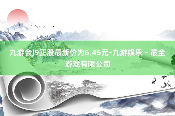 九游会J9正股最新价为6.45元-九游娱乐 - 最全游戏有限公司