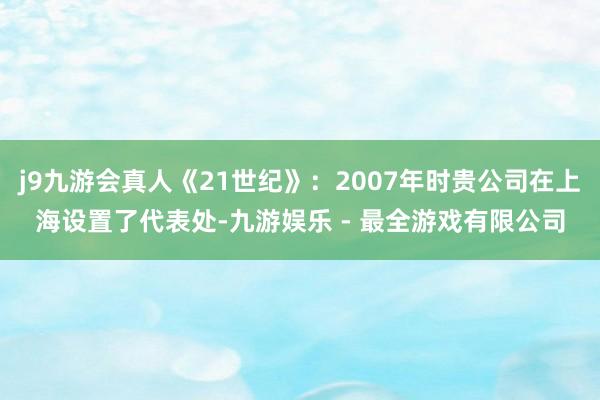 j9九游会真人《21世纪》：2007年时贵公司在上海设置了代表处-九游娱乐 - 最全游戏有限公司