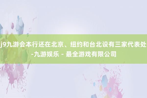 j9九游会本行还在北京、纽约和台北设有三家代表处-九游娱乐 - 最全游戏有限公司