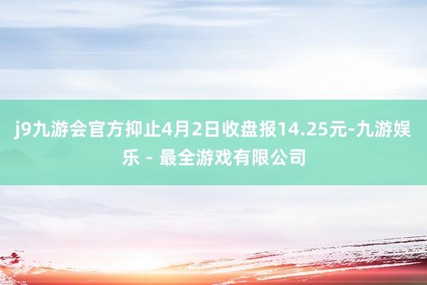 j9九游会官方抑止4月2日收盘报14.25元-九游娱乐 - 最全游戏有限公司