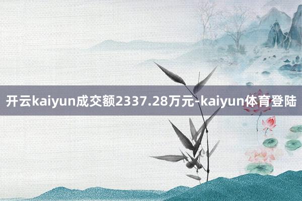 开云kaiyun成交额2337.28万元-kaiyun体育登陆