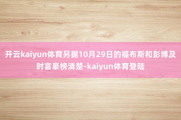 开云kaiyun体育另据10月29日的福布斯和彭博及时富豪榜清楚-kaiyun体育登陆