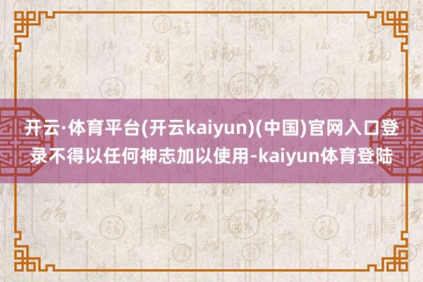 开云·体育平台(开云kaiyun)(中国)官网入口登录不得以任何神志加以使用-kaiyun体育登陆