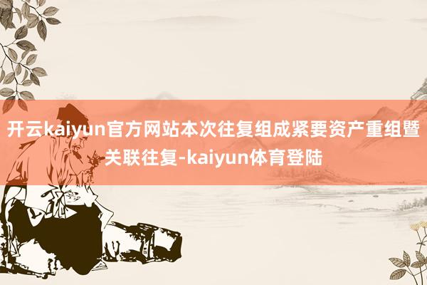 开云kaiyun官方网站本次往复组成紧要资产重组暨关联往复-kaiyun体育登陆