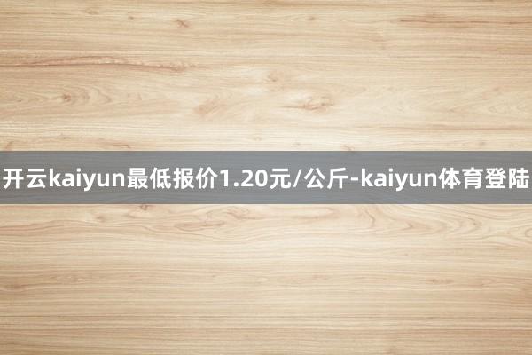 开云kaiyun最低报价1.20元/公斤-kaiyun体育登陆