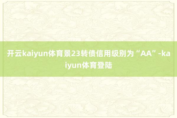 开云kaiyun体育景23转债信用级别为“AA”-kaiyun体育登陆