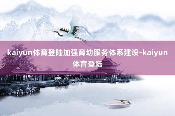 kaiyun体育登陆加强育幼服务体系建设-kaiyun体育登陆