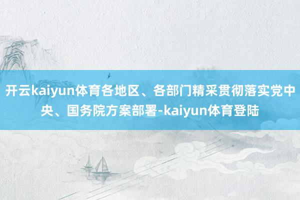 开云kaiyun体育各地区、各部门精采贯彻落实党中央、国务院方案部署-kaiyun体育登陆