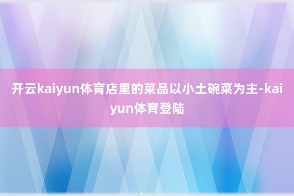 开云kaiyun体育店里的菜品以小土碗菜为主-kaiyun体育登陆