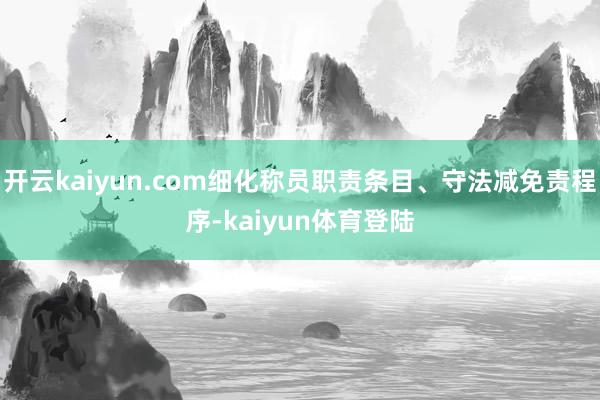 开云kaiyun.com细化称员职责条目、守法减免责程序-kaiyun体育登陆