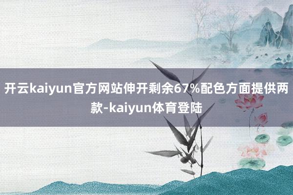 开云kaiyun官方网站伸开剩余67%配色方面提供两款-kaiyun体育登陆