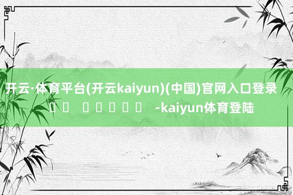 开云·体育平台(开云kaiyun)(中国)官网入口登录      		  					  -kaiyun体育登陆