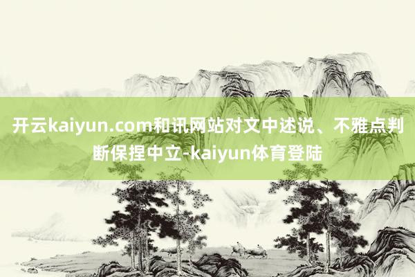 开云kaiyun.com和讯网站对文中述说、不雅点判断保捏中立-kaiyun体育登陆