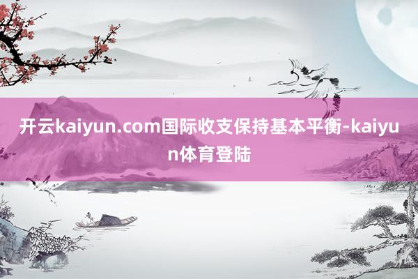 开云kaiyun.com国际收支保持基本平衡-kaiyun体育登陆