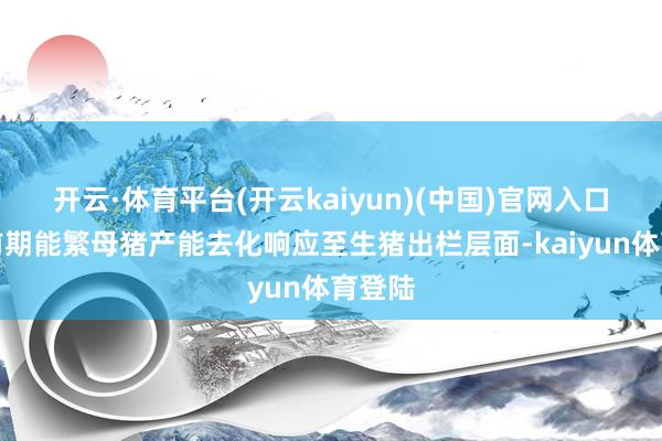 开云·体育平台(开云kaiyun)(中国)官网入口登录前期能繁母猪产能去化响应至生猪出栏层面-kaiyun体育登陆