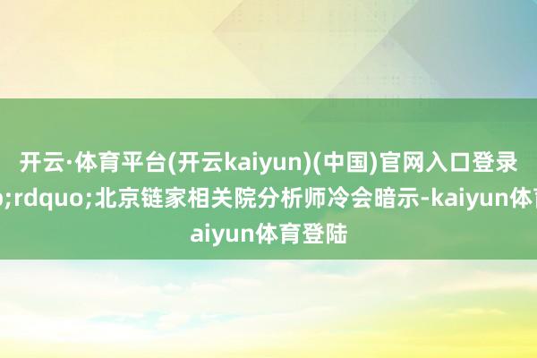 开云·体育平台(开云kaiyun)(中国)官网入口登录”北京链家相关院分析师冷会暗示-kaiyun体育登陆