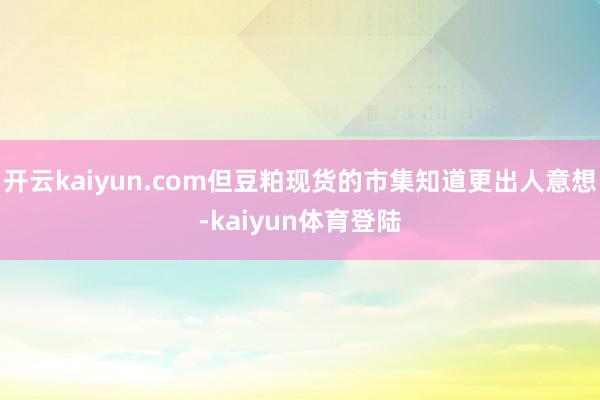 开云kaiyun.com但豆粕现货的市集知道更出人意想-kaiyun体育登陆