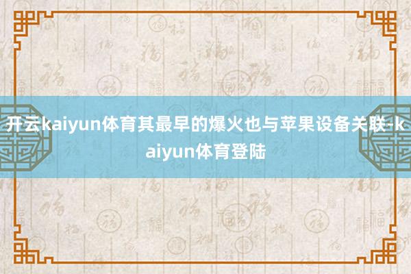 开云kaiyun体育其最早的爆火也与苹果设备关联-kaiyun体育登陆