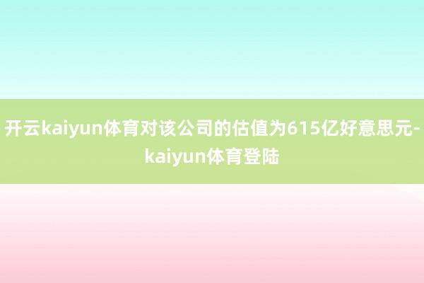开云kaiyun体育对该公司的估值为615亿好意思元-kaiyun体育登陆