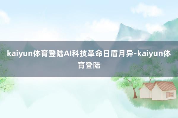 kaiyun体育登陆AI科技革命日眉月异-kaiyun体育登陆