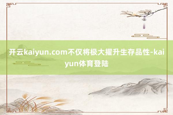 开云kaiyun.com不仅将极大擢升生存品性-kaiyun体育登陆