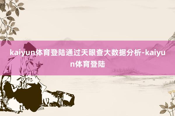 kaiyun体育登陆　　通过天眼查大数据分析-kaiyun体育登陆