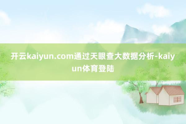 开云kaiyun.com　　通过天眼查大数据分析-kaiyun体育登陆