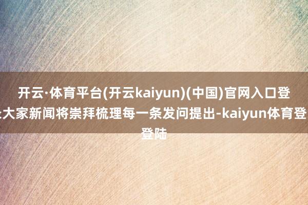 开云·体育平台(开云kaiyun)(中国)官网入口登录大家新闻将崇拜梳理每一条发问提出-kaiyun体育登陆