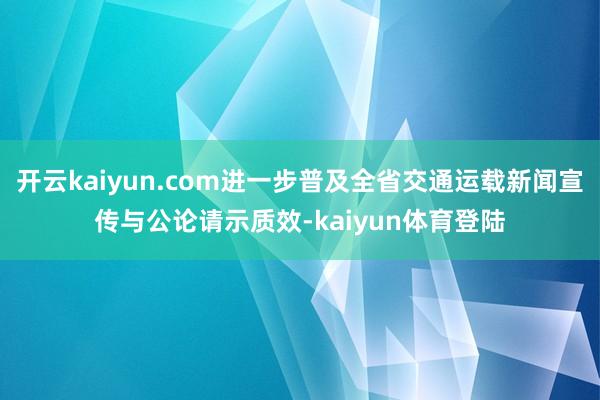 开云kaiyun.com进一步普及全省交通运载新闻宣传与公论请示质效-kaiyun体育登陆