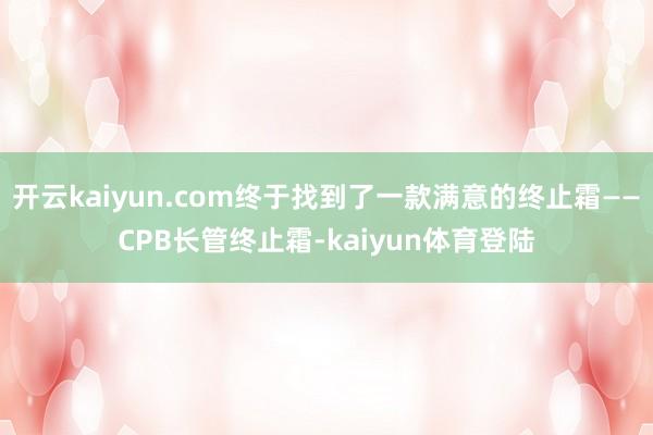 开云kaiyun.com终于找到了一款满意的终止霜——CPB长管终止霜-kaiyun体育登陆