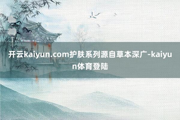 开云kaiyun.com护肤系列源自草本深广-kaiyun体育登陆