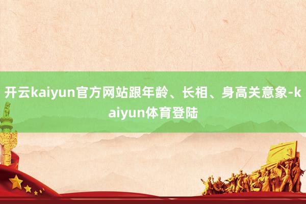 开云kaiyun官方网站跟年龄、长相、身高关意象-kaiyun体育登陆