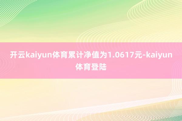 开云kaiyun体育累计净值为1.0617元-kaiyun体育登陆