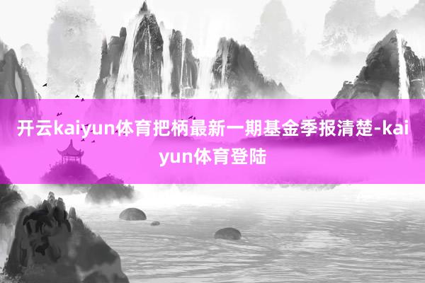 开云kaiyun体育把柄最新一期基金季报清楚-kaiyun体育登陆