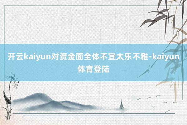 开云kaiyun对资金面全体不宜太乐不雅-kaiyun体育登陆