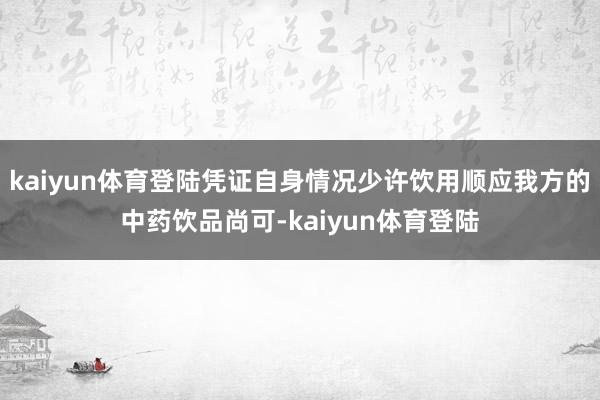 kaiyun体育登陆凭证自身情况少许饮用顺应我方的中药饮品尚可-kaiyun体育登陆