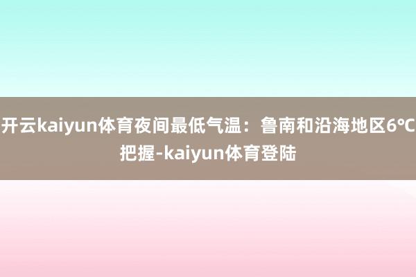 开云kaiyun体育夜间最低气温：鲁南和沿海地区6℃把握-kaiyun体育登陆