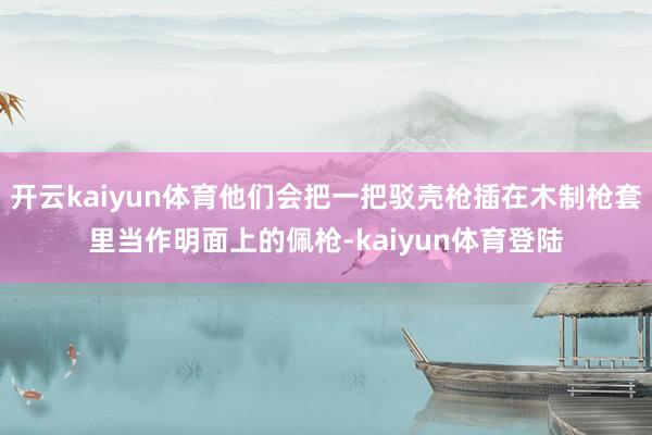 开云kaiyun体育他们会把一把驳壳枪插在木制枪套里当作明面上的佩枪-kaiyun体育登陆