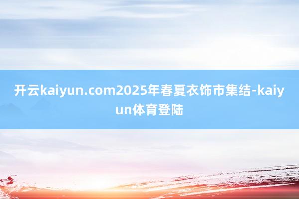 开云kaiyun.com2025年春夏衣饰市集结-kaiyun体育登陆