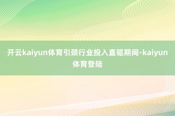 开云kaiyun体育引颈行业投入直驱期间-kaiyun体育登陆