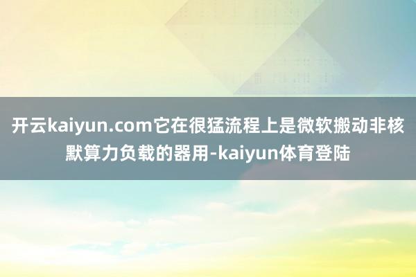 开云kaiyun.com它在很猛流程上是微软搬动非核默算力负载的器用-kaiyun体育登陆