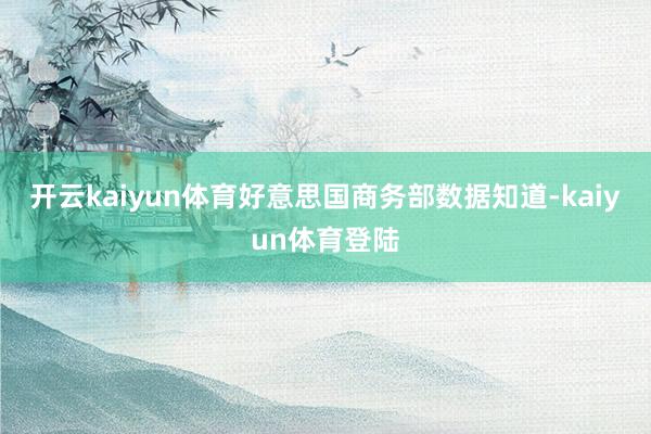 开云kaiyun体育　　好意思国商务部数据知道-kaiyun体育登陆