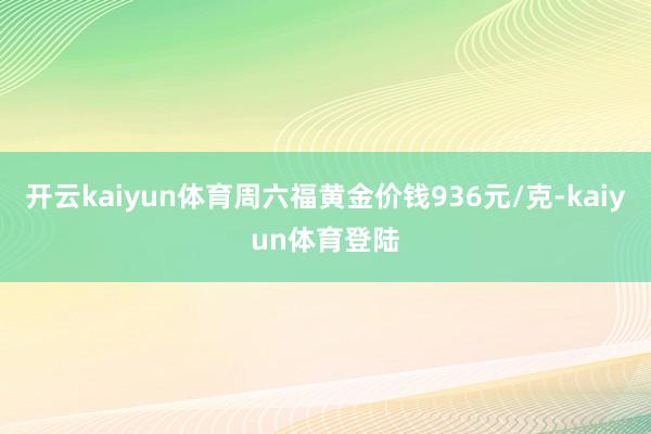 开云kaiyun体育周六福黄金价钱936元/克-kaiyun体育登陆