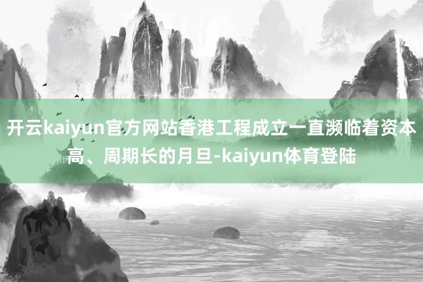 开云kaiyun官方网站香港工程成立一直濒临着资本高、周期长的月旦-kaiyun体育登陆