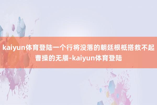 kaiyun体育登陆一个行将没落的朝廷根柢搭救不起曹操的无餍-kaiyun体育登陆
