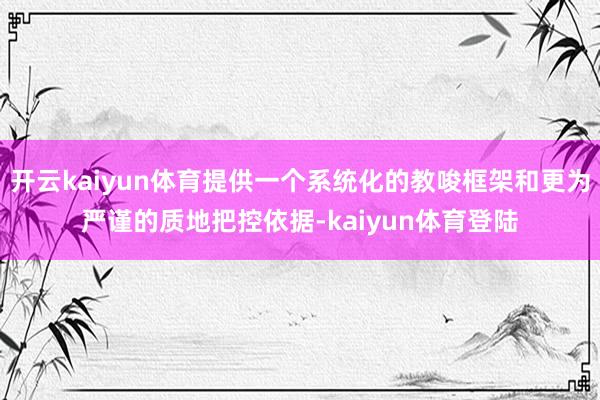 开云kaiyun体育提供一个系统化的教唆框架和更为严谨的质地把控依据-kaiyun体育登陆