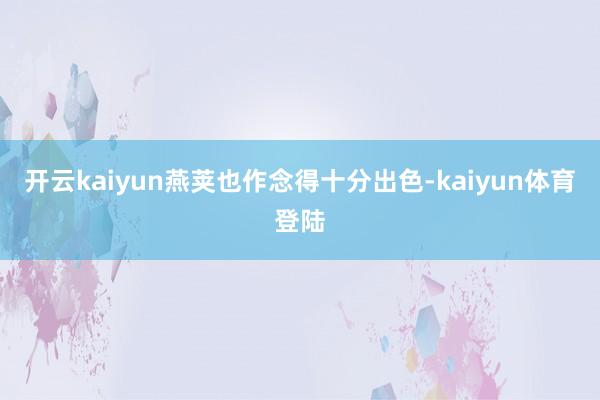 开云kaiyun燕荚也作念得十分出色-kaiyun体育登陆