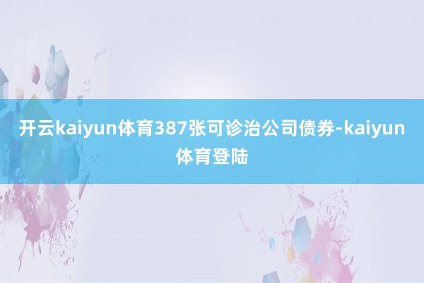 开云kaiyun体育387张可诊治公司债券-kaiyun体育登陆