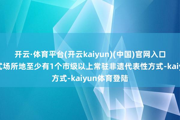 开云·体育平台(开云kaiyun)(中国)官网入口登录通告方式场所地至少有1个市级以上常驻非遗代表性方式-kaiyun体育登陆